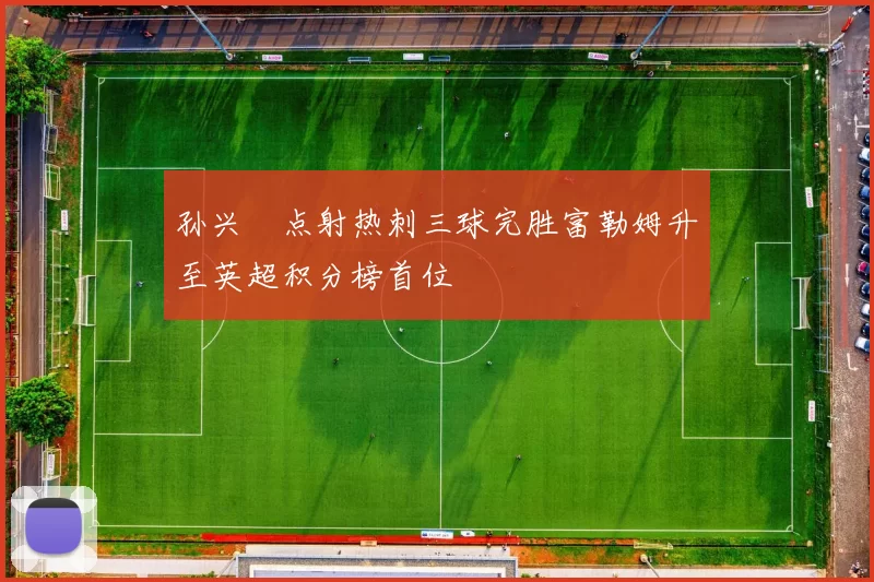 孙兴慜点射热刺三球完胜富勒姆升至英超积分榜首位
