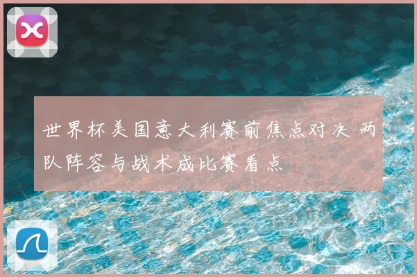 世界杯美国意大利赛前焦点对决 两队阵容与战术成比赛看点
