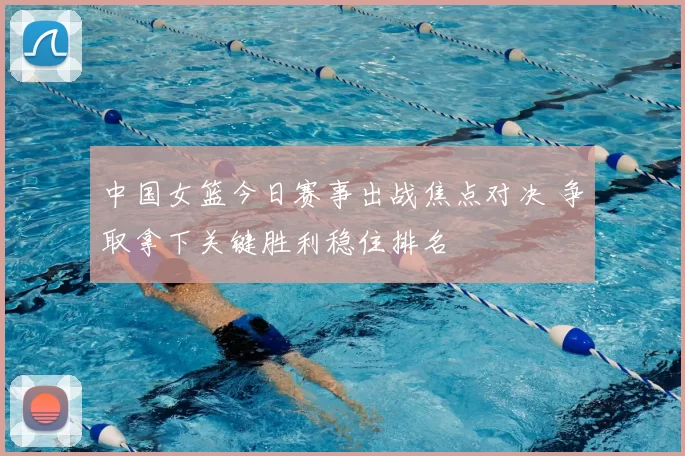 中国女篮今日赛事出战焦点对决 争取拿下关键胜利稳住排名