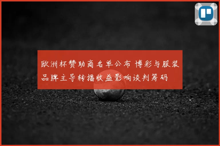 欧洲杯赞助商名单公布 博彩与服装品牌主导转播收益影响谈判筹码