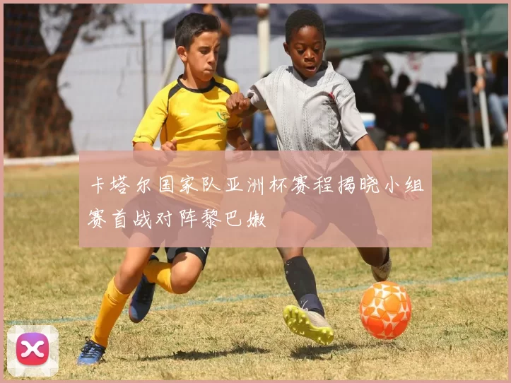 卡塔尔国家队亚洲杯赛程揭晓小组赛首战对阵黎巴嫩