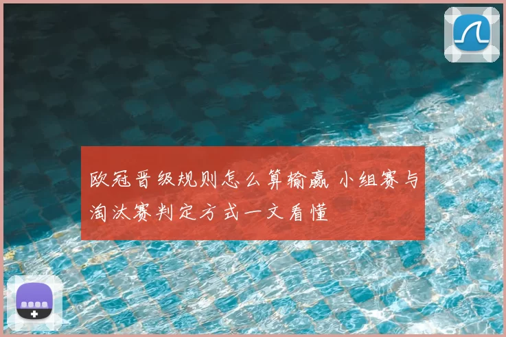 欧冠晋级规则怎么算输赢 小组赛与淘汰赛判定方式一文看懂