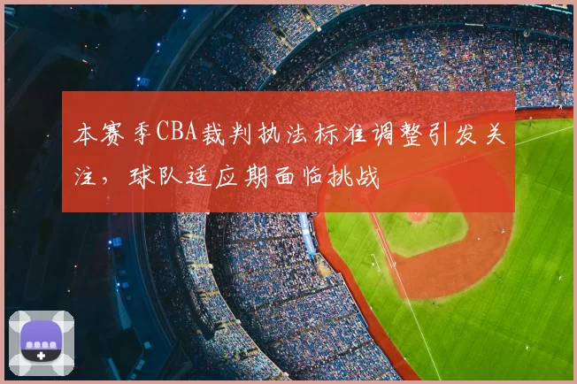 本赛季CBA裁判执法标准调整引发关注，球队适应期面临挑战