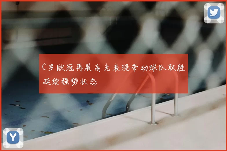 C罗欧冠再展高光表现带动球队取胜延续强势状态