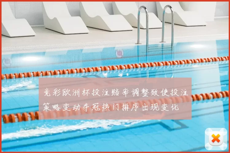 竞彩欧洲杯投注赔率调整致使投注策略变动夺冠热门排序出现变化