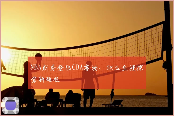 NBA新秀登陆CBA赛场，职业生涯探索新路径