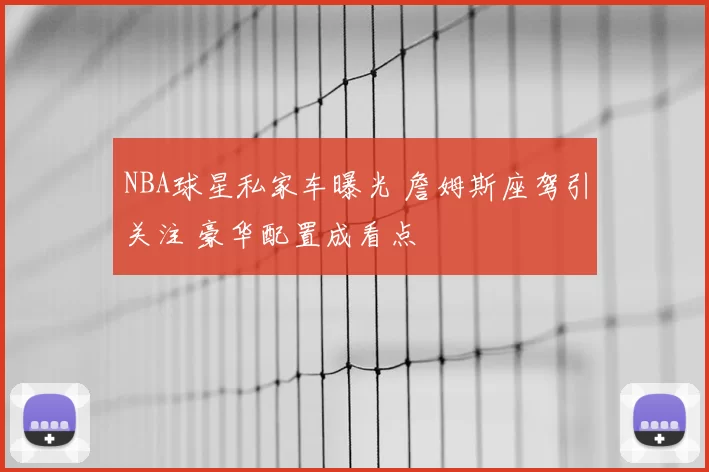 NBA球星私家车曝光 詹姆斯座驾引关注 豪华配置成看点
