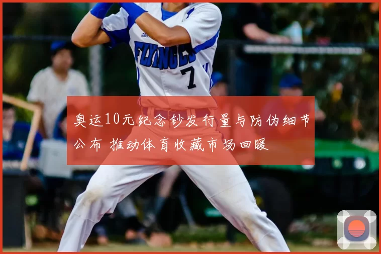 奥运10元纪念钞发行量与防伪细节公布 推动体育收藏市场回暖