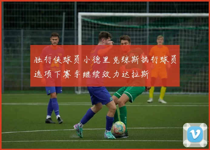 独行侠球员小德里克琼斯执行球员选项下赛季继续效力达拉斯