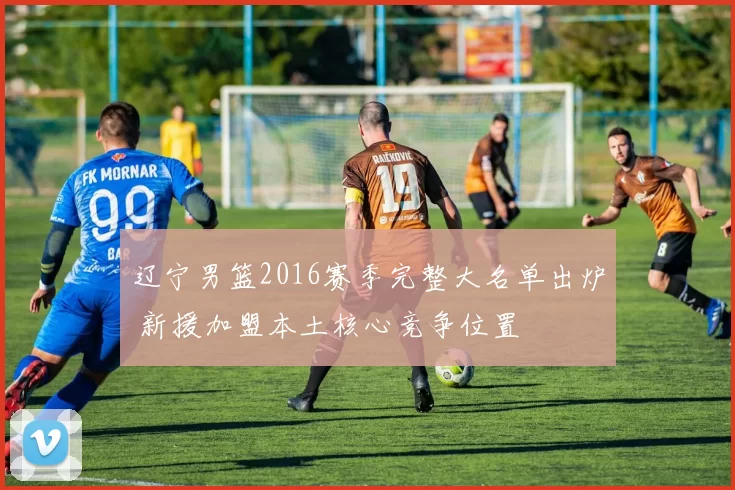 辽宁男篮2016赛季完整大名单出炉 新援加盟本土核心竞争位置