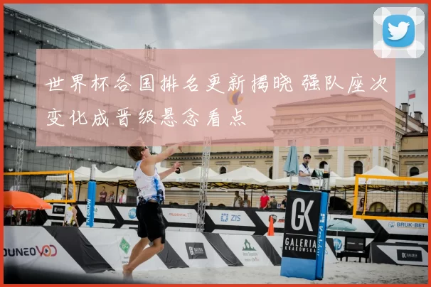 世界杯各国排名更新揭晓 强队座次变化成晋级悬念看点