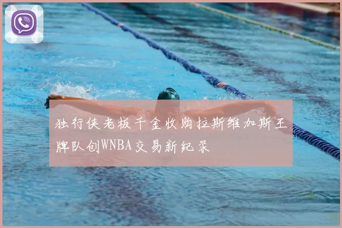 独行侠老板千金收购拉斯维加斯王牌队创WNBA交易新纪录